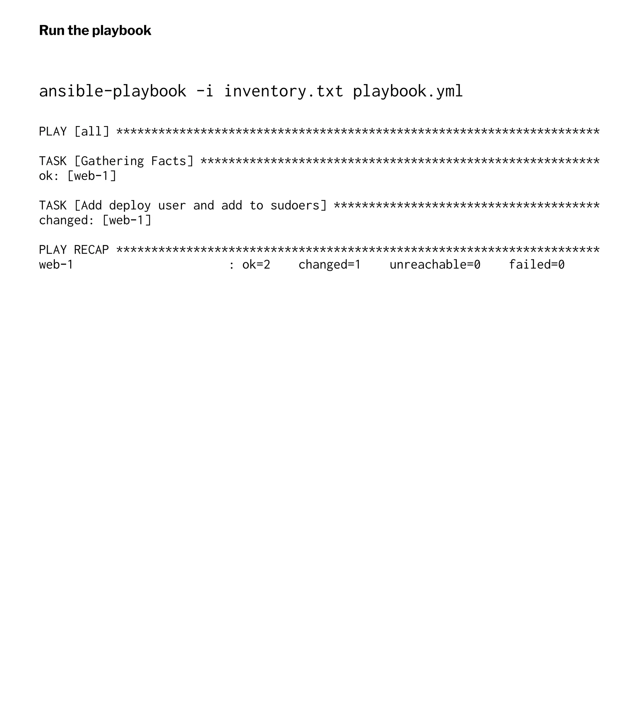 Run the playbook
ansible-playbook -i inventory.txt playbook.yml
PLAY [all] *********************************************************************
TASK [Gathering Facts] *********************************************************
ok: [web-1]
TASK [Add deploy user and add to sudoers] **************************************
changed: [web-1]
PLAY RECAP *********************************************************************
web-1 : ok=2 changed=1 unreachable=0 failed=0
 