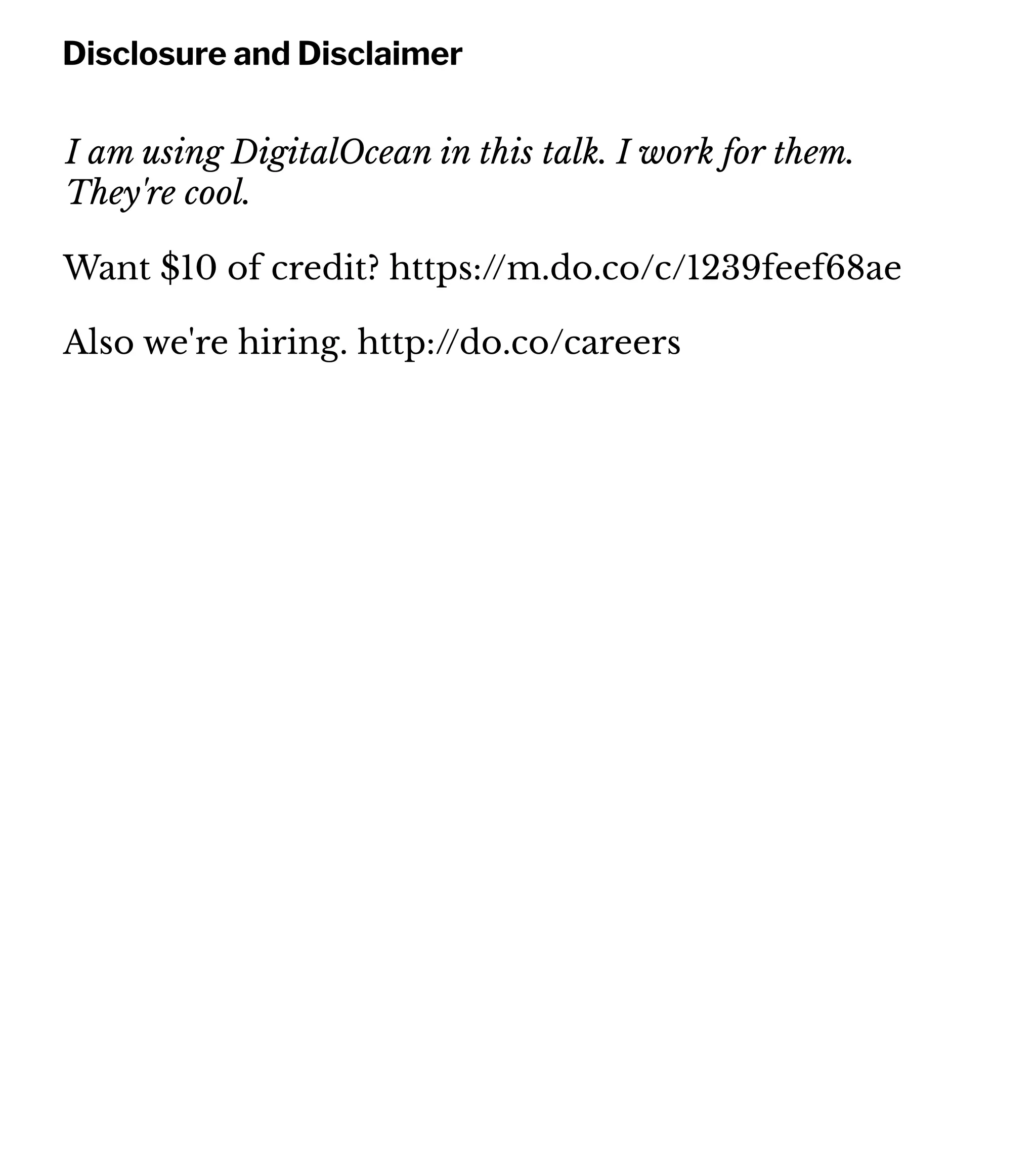 Disclosure and Disclaimer
I am using DigitalOcean in this talk. I work for them.
They're cool.
Want $10 of credit? https://m.do.co/c/1239feef68ae
Also we're hiring. http://do.co/careers
 