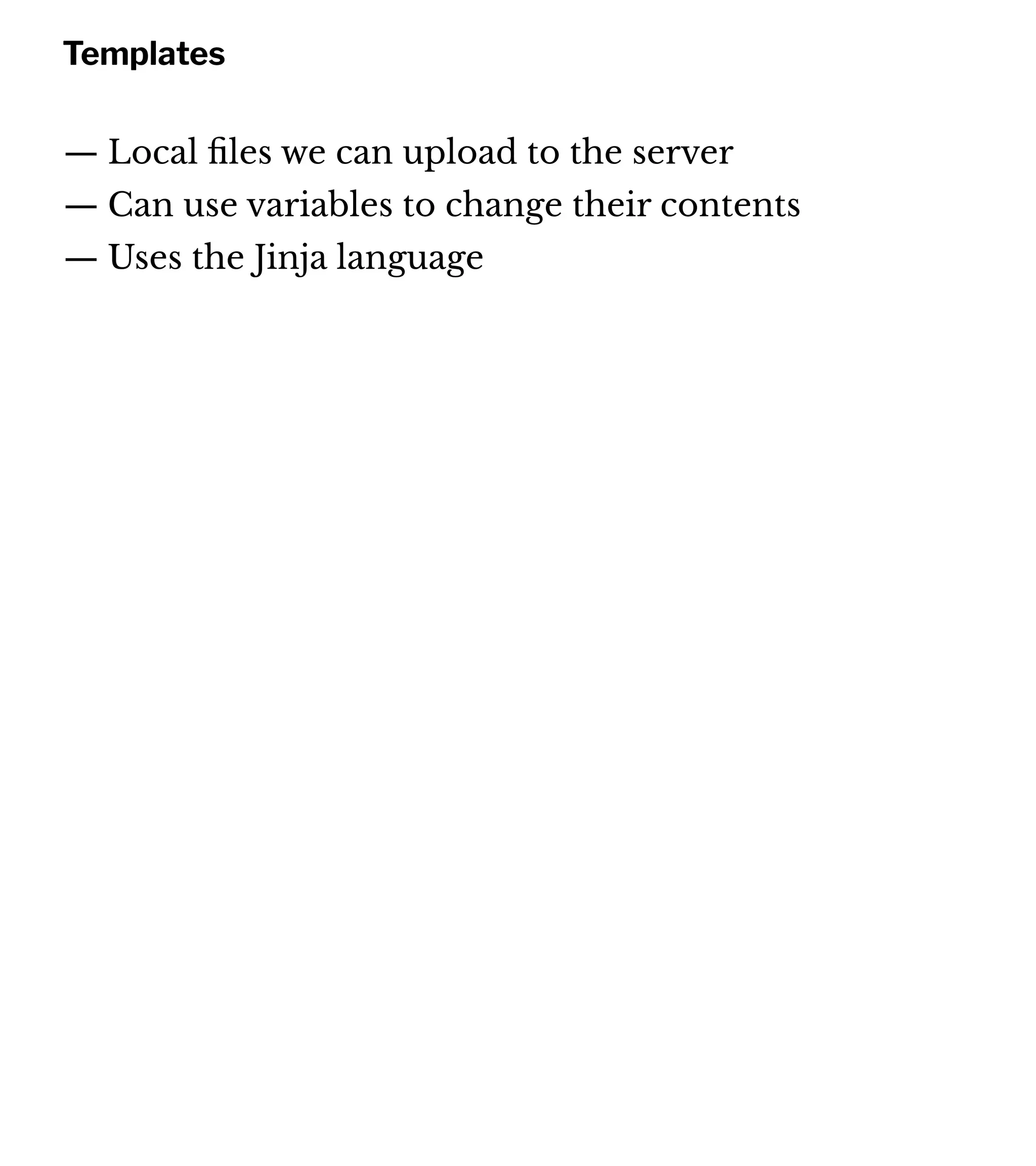Templates
— Local ﬁles we can upload to the server
— Can use variables to change their contents
— Uses the Jinja language
 