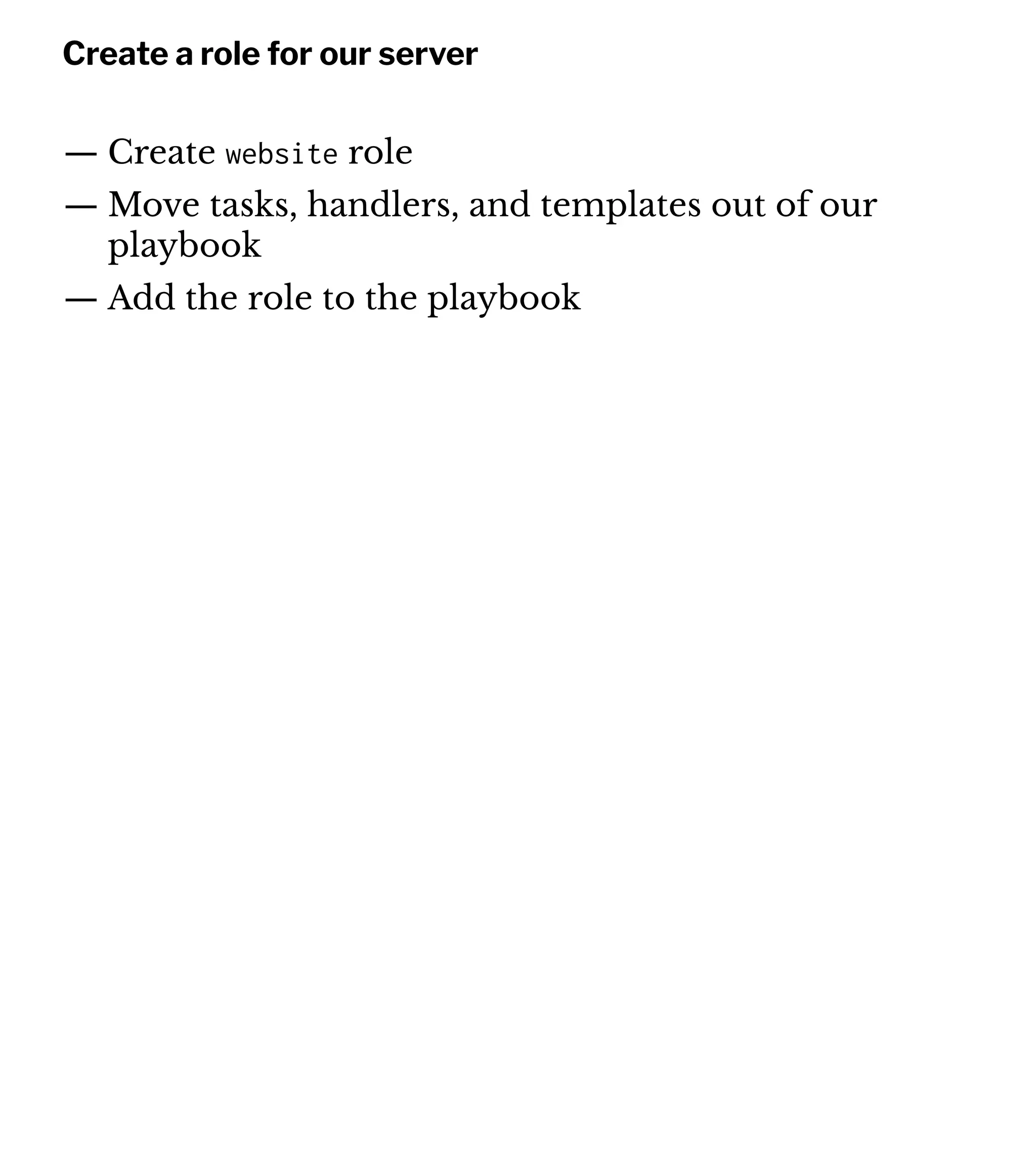 Create a role for our server
— Create website role
— Move tasks, handlers, and templates out of our
playbook
— Add the role to the playbook
 