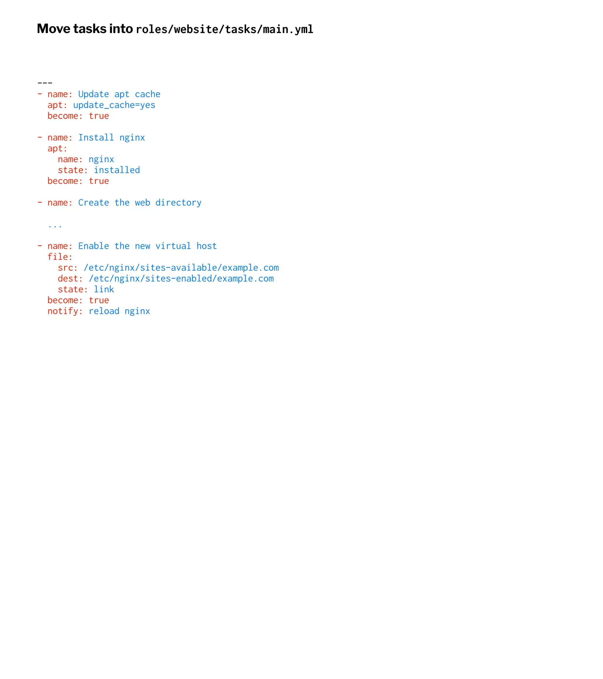 Move tasks into roles/website/tasks/main.yml
---
- name: Update apt cache
apt: update_cache=yes
become: true
- name: Install nginx
apt:
name: nginx
state: installed
become: true
- name: Create the web directory
...
- name: Enable the new virtual host
file:
src: /etc/nginx/sites-available/example.com
dest: /etc/nginx/sites-enabled/example.com
state: link
become: true
notify: reload nginx
 