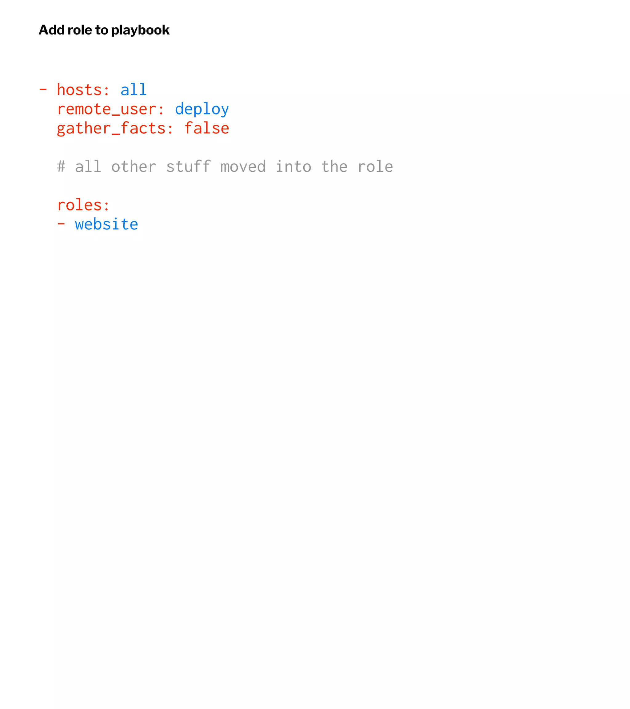 Add role to playbook
- hosts: all
remote_user: deploy
gather_facts: false
# all other stuff moved into the role
roles:
- website
 