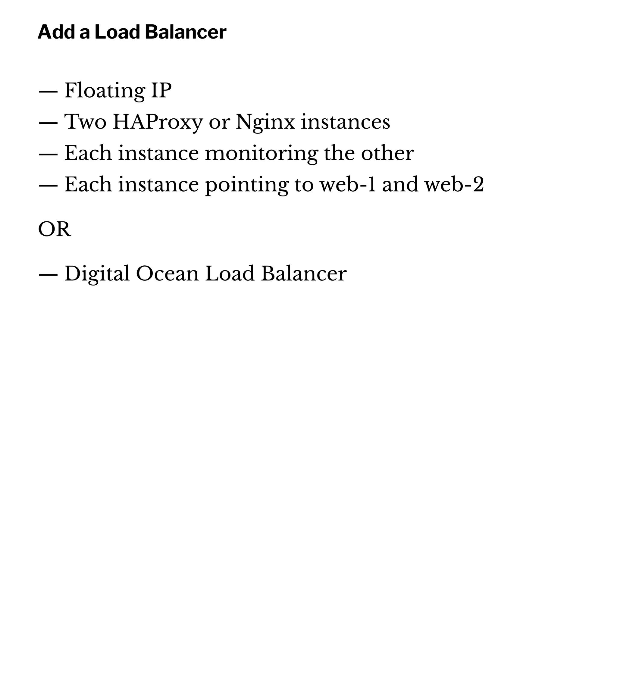 Add a Load Balancer
— Floating IP
— Two HAProxy or Nginx instances
— Each instance monitoring the other
— Each instance pointing to web-1 and web-2
OR
— Digital Ocean Load Balancer
 