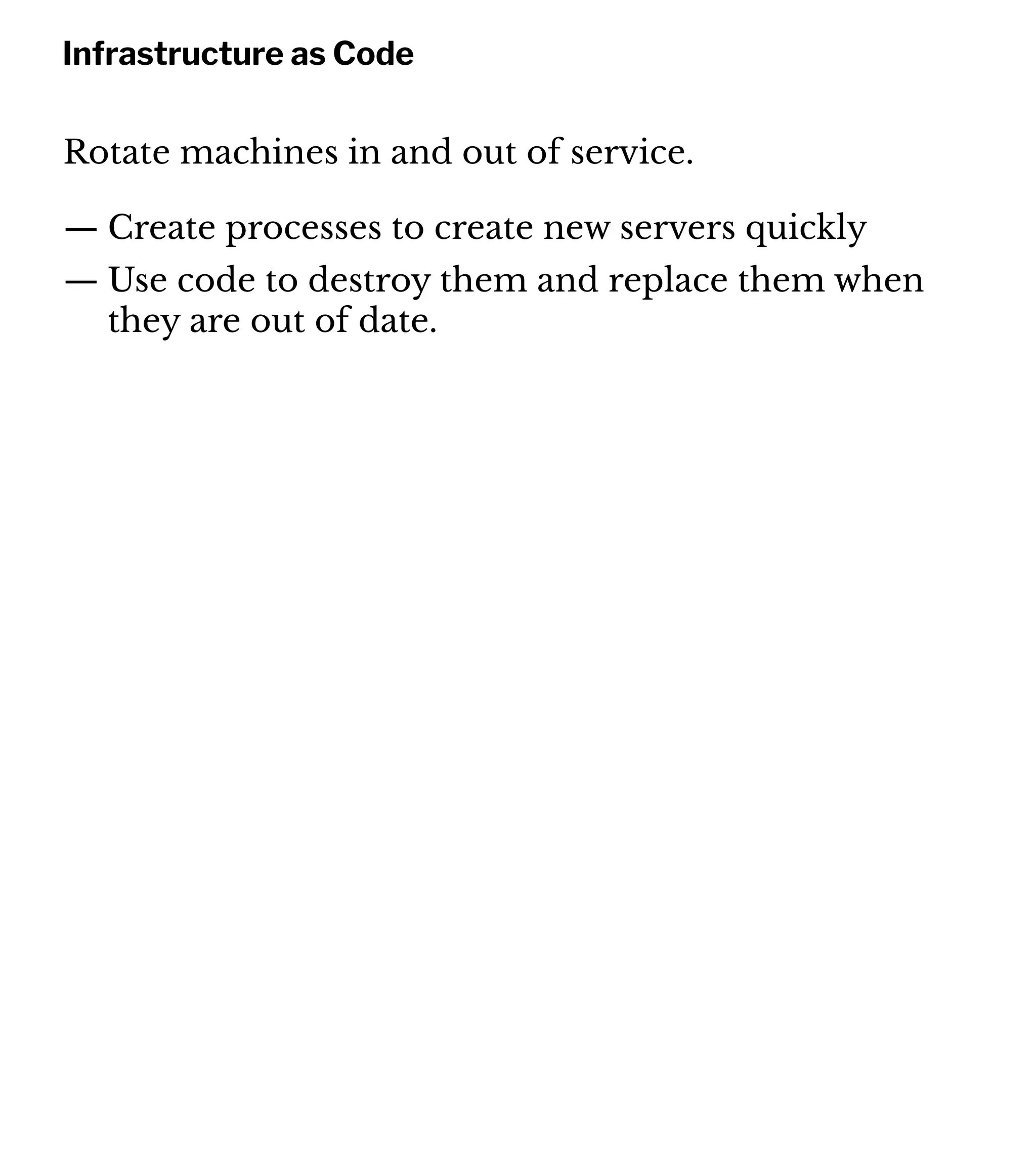 Infrastructure as Code
Rotate machines in and out of service.
— Create processes to create new servers quickly
— Use code to destroy them and replace them when
they are out of date.
 