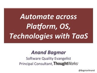Automate	
  across	
  
Pla.orm,	
  OS,	
  
Technologies	
  with	
  TaaS	
  
Anand	
  Bagmar	
  
So#ware	
  Quality	
  Evangelist	
  
	
  	
  	
  	
  Principal	
  Consultant,	
  
@BagmarAnand	
  

 