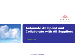Automate All Spend and
Collaborate with All Suppliers

October 2011




     © 2010 Ariba, Inc. All rights reserved.
 