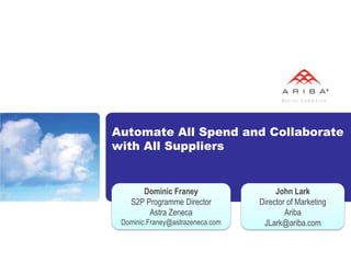Automate All Spend and Collaborate
with All Suppliers


      Dominic Franey                   John Lark
   S2P Programme Director         Director of Marketing
        Astra Zeneca                      Ariba
 Dominic.Franey@astrazeneca.com    JLark@ariba.com
 