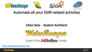 Automate all your EMR related activities
Eitan Sela - System Architect
eitan.sela@weissbeerger.com
 