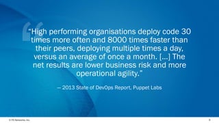 © F5 Networks, Inc. 
9 
“High performing organisations deploy code 30 times more often and 8000 times faster than their peers, deploying multiple times a day, versus an average of once a month. [...] The net results are lower business risk and more operational agility.” 
—2013 State of DevOps Report, Puppet Labs  
