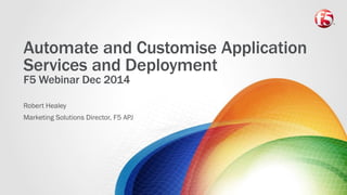 Automate and Customise Application Services and DeploymentF5 Webinar Dec 2014 
Robert Healey 
Marketing Solutions Director, F5 APJ  