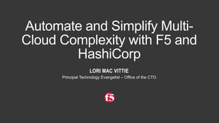 Automate and Simplify Multi-
Cloud Complexity with F5 and
HashiCorp
LORI MAC VITTIE
Principal Technology Evangelist – Office of the CTO
 