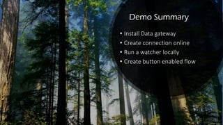 Demo Summary
• Install Data gateway
• Create connection online
• Run a watcher locally
• Create button enabled flow
 