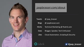 @jaap_brasser
jaapbrasser.com/about
Tweets
Blogs
Works
Does
Likes
@ jaap_brasser
@ jaapbrasser.com
Technical Marketing @ Rubrik.com
Blogger, Speaker, Tech Enthusiast
Cloud Automation, Scripting & Security
 