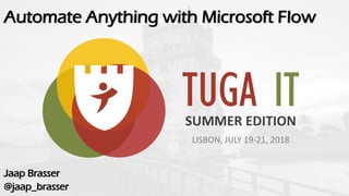 TUGA ITSUMMER EDITION
LISBON, JULY 19-21, 2018
Automate Anything with Microsoft Flow
Jaap Brasser
@jaap_brasser
 