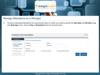 Manage Attendance as a Manager
2. To view or download attendance for any particular date or month, you need to specify the Start date and End date along
with Data type. Then, click on View or Download button for desired action.
 