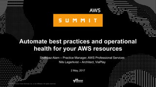© 2015, Amazon Web Services, Inc. or its Affiliates. All rights reserved.
Shahbaz Alam – Practice Manager, AWS Professional Services
Nils Lagerkvist – Architect, ViaPlay
2 May, 2017
Automate best practices and operational
health for your AWS resources
 