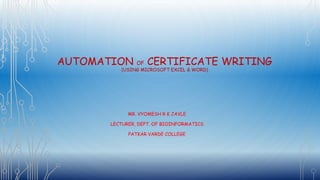 AUTOMATION OF CERTIFICATE WRITING
(USING MICROSOFT EXCEL & WORD)
MR. VYOMESH R K JAVLE
LECTURER, DEPT. OF BIOINFORMATICS
PATKAR VARDE COLLEGE
 