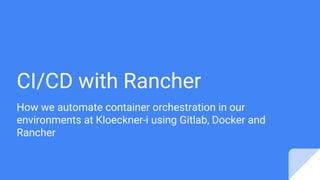 CI/CD with Rancher
How we automate container orchestration in our
environments at Kloeckner-i using Gitlab, Docker and
Rancher
Original google slides version: https://goo.gl/YiMQkJ
 