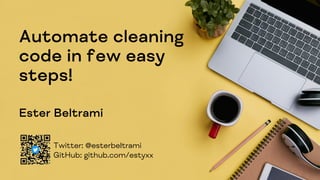 Automate cleaning
code in few easy
steps!
Ester Beltrami
Twitter: @esterbeltrami
GitHub: github.com/estyxx
 