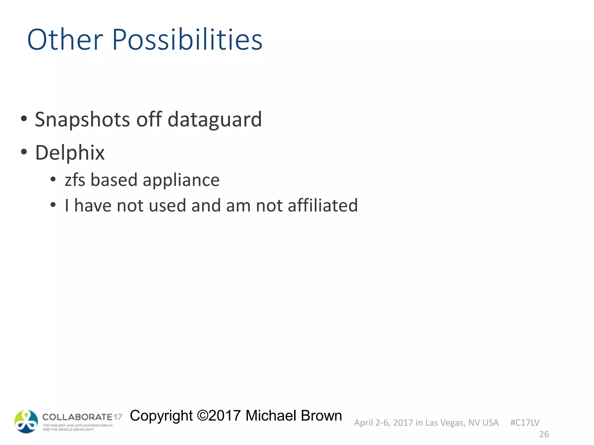April 2-6, 2017 in Las Vegas, NV USA #C17LV
Copyright ©2017 Michael Brown
Other Possibilities
• Snapshots off dataguard
• Delphix
• zfs based appliance
• I have not used and am not affiliated
26
 