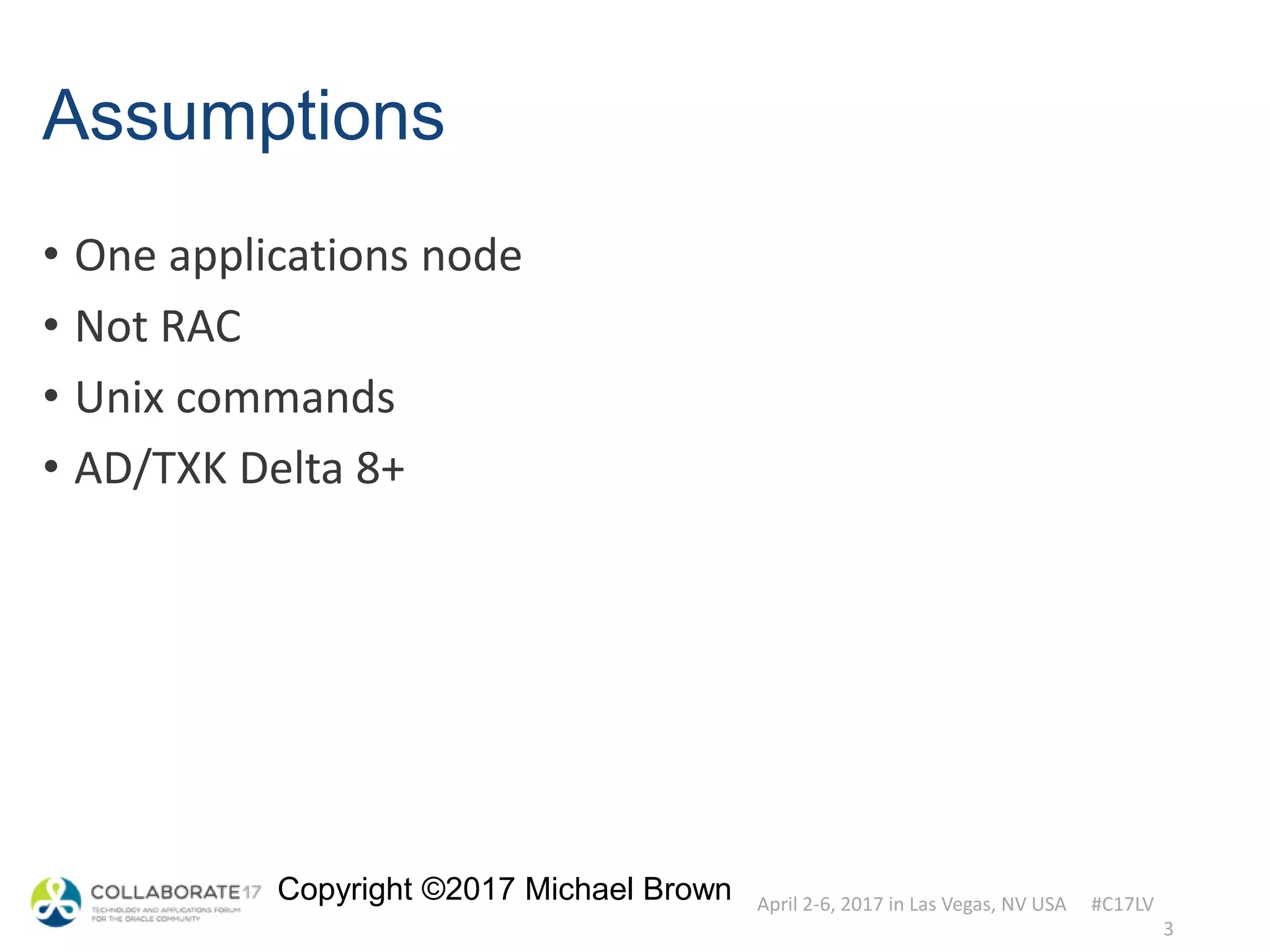 April 2-6, 2017 in Las Vegas, NV USA #C17LV
Copyright ©2017 Michael Brown
Assumptions
• One applications node
• Not RAC
• Unix commands
• AD/TXK Delta 8+
3
 