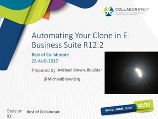 Session
ID:
Prepared by:
Automating Your Clone in E-
Business Suite R12.2
Best of Collaborate
22-AUG-2017
Best of Collaborate
Michael Brown, BlueStar
@MichaelBrownOrg
 