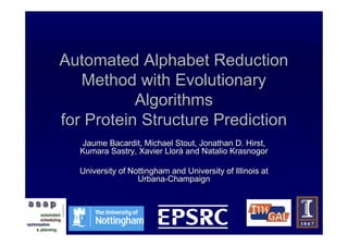 Automated Alphabet Reduction
   Method with Evolutionary
           Algorithms
for Protein Structure Prediction
  Jaume Bacardit, Michael Stout, Jonathan D. Hirst,
  Kumara Sastry, Xavier Llorà and Natalio Krasnogor

  University of Nottingham and University of Illinois at
                  Urbana-Champaign