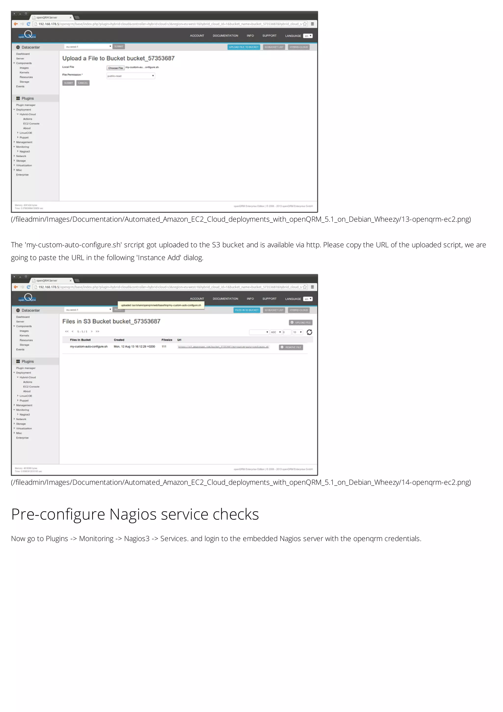(/fileadmin/Images/Documentation/Automated_Amazon_EC2_Cloud_deployments_with_openQRM_5.1_on_Debian_Wheezy/13-openqrm-ec2.png)
(/fileadmin/Images/Documentation/Automated_Amazon_EC2_Cloud_deployments_with_openQRM_5.1_on_Debian_Wheezy/14-openqrm-ec2.png)
The 'my-custom-auto-configure.sh' srcript got uploaded to the S3 bucket and is available via http. Please copy the URL of the uploaded script, we are
going to paste the URL in the following 'Instance Add' dialog.
Pre-configure Nagios service checks
Now go to Plugins -> Monitoring -> Nagios3 -> Services. and login to the embedded Nagios server with the openqrm credentials.
 