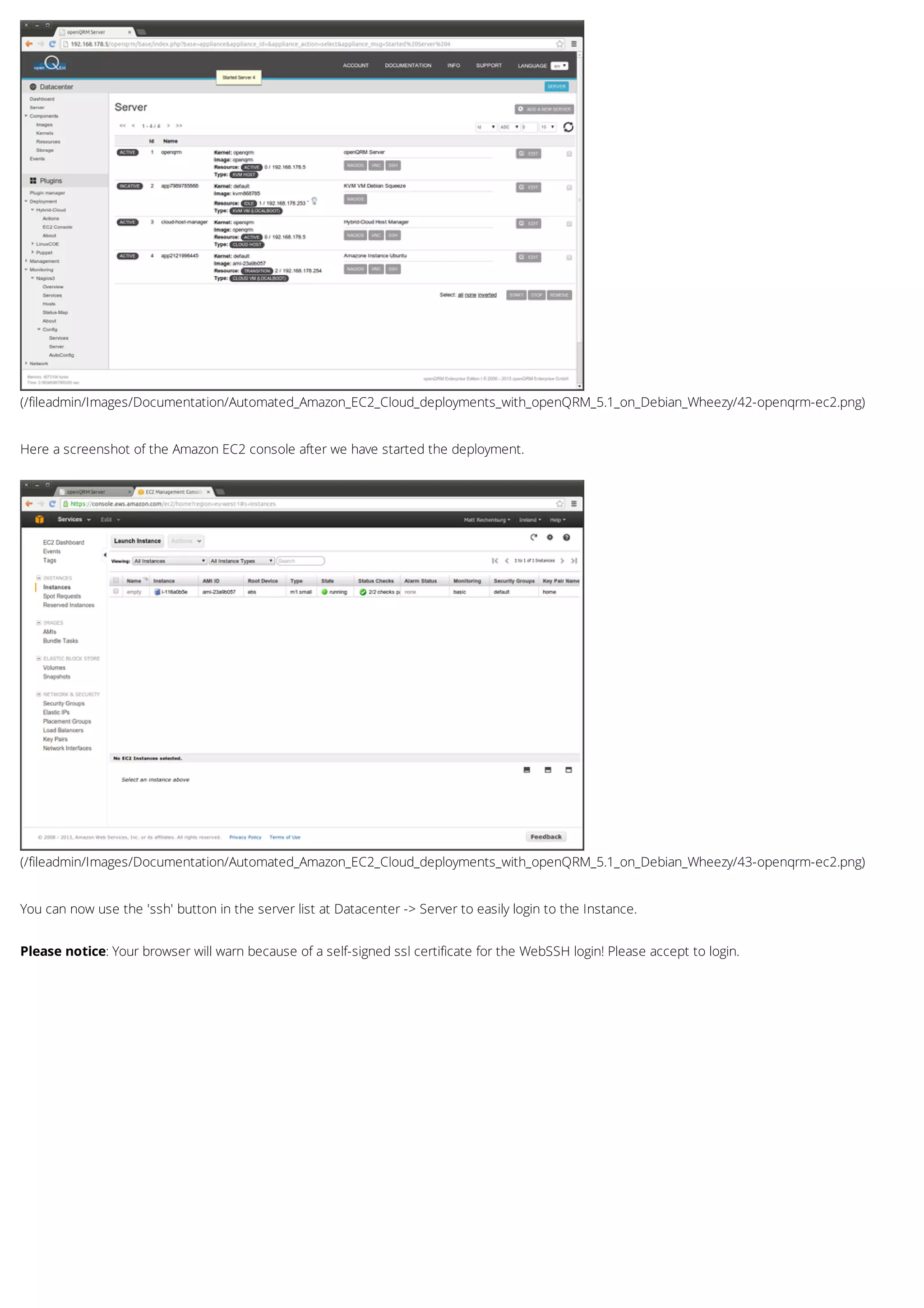 (/fileadmin/Images/Documentation/Automated_Amazon_EC2_Cloud_deployments_with_openQRM_5.1_on_Debian_Wheezy/42-openqrm-ec2.png)
(/fileadmin/Images/Documentation/Automated_Amazon_EC2_Cloud_deployments_with_openQRM_5.1_on_Debian_Wheezy/43-openqrm-ec2.png)
Here a screenshot of the Amazon EC2 console after we have started the deployment.
You can now use the 'ssh' button in the server list at Datacenter -> Server to easily login to the Instance.
Please notice: Your browser will warn because of a self-signed ssl certificate for the WebSSH login! Please accept to login.
 