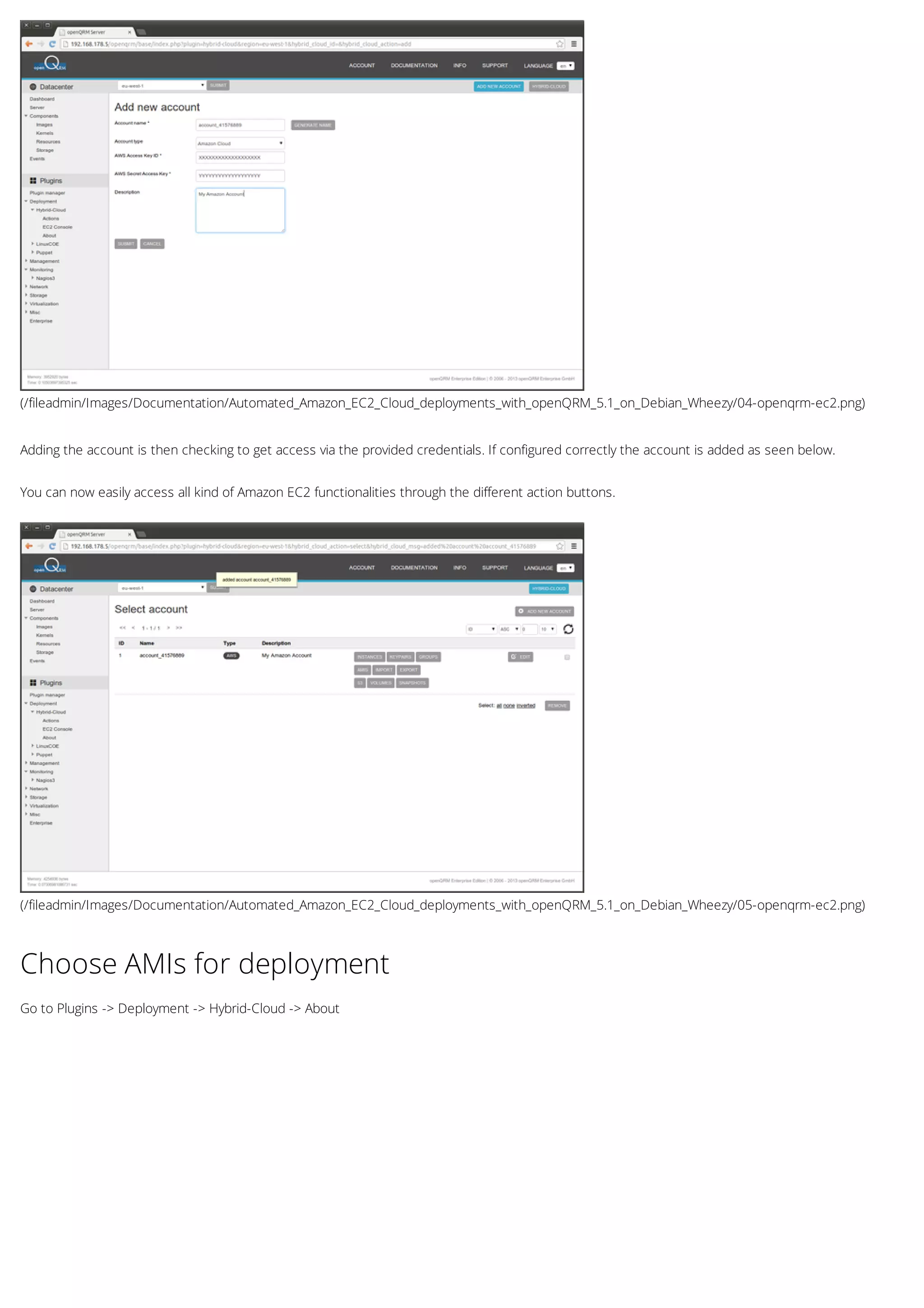 (/fileadmin/Images/Documentation/Automated_Amazon_EC2_Cloud_deployments_with_openQRM_5.1_on_Debian_Wheezy/04-openqrm-ec2.png)
(/fileadmin/Images/Documentation/Automated_Amazon_EC2_Cloud_deployments_with_openQRM_5.1_on_Debian_Wheezy/05-openqrm-ec2.png)
Adding the account is then checking to get access via the provided credentials. If configured correctly the account is added as seen below.
You can now easily access all kind of Amazon EC2 functionalities through the different action buttons.
Choose AMIs for deployment
Go to Plugins -> Deployment -> Hybrid-Cloud -> About
 