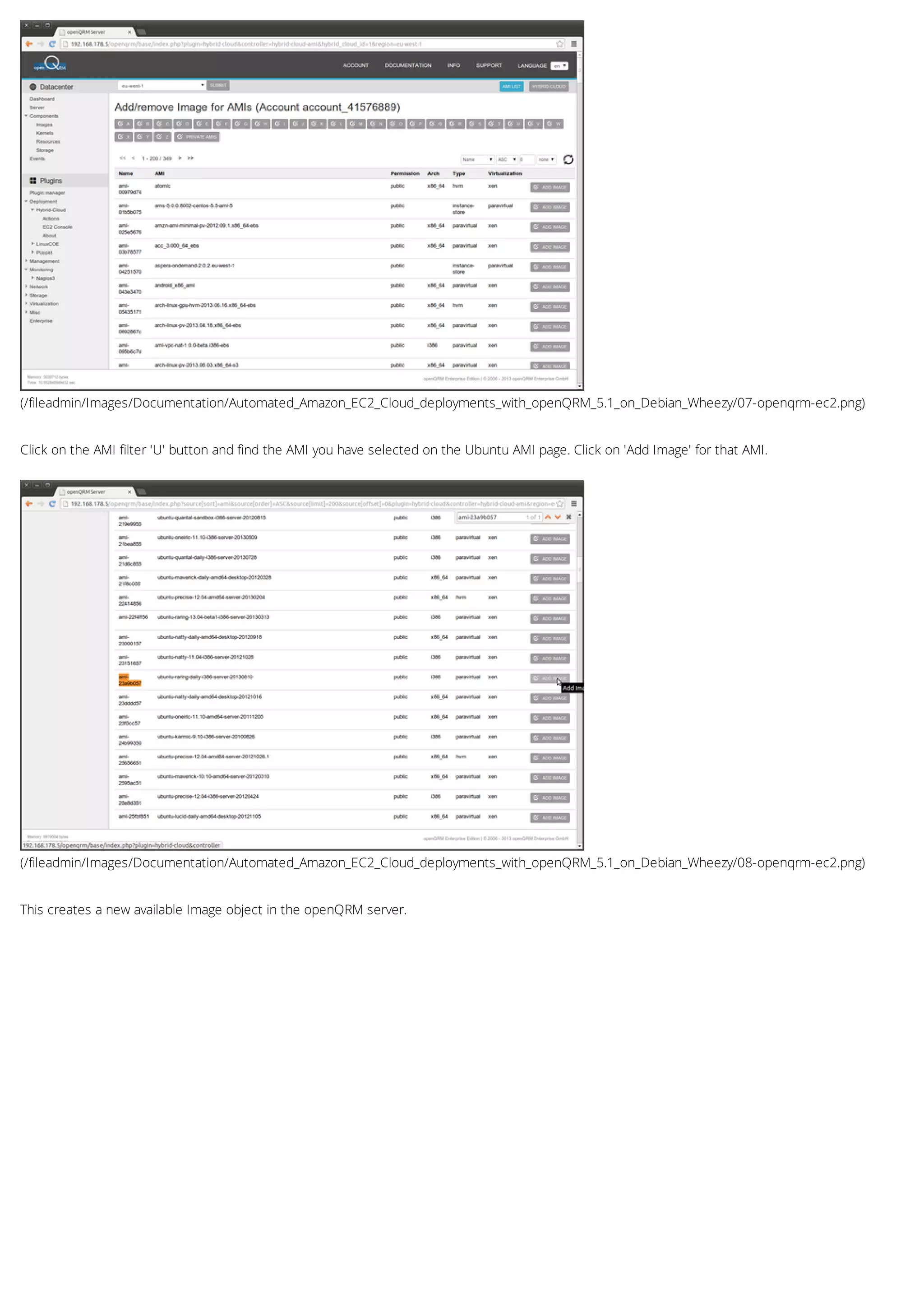 (/fileadmin/Images/Documentation/Automated_Amazon_EC2_Cloud_deployments_with_openQRM_5.1_on_Debian_Wheezy/07-openqrm-ec2.png)
(/fileadmin/Images/Documentation/Automated_Amazon_EC2_Cloud_deployments_with_openQRM_5.1_on_Debian_Wheezy/08-openqrm-ec2.png)
Click on the AMI filter 'U' button and find the AMI you have selected on the Ubuntu AMI page. Click on 'Add Image' for that AMI.
This creates a new available Image object in the openQRM server.
 