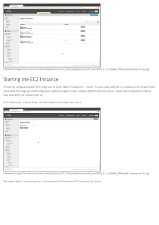 (/fileadmin/Images/Documentation/Automated_Amazon_EC2_Cloud_deployments_with_openQRM_5.1_on_Debian_Wheezy/40-openqrm-ec2.png)
(/fileadmin/Images/Documentation/Automated_Amazon_EC2_Cloud_deployments_with_openQRM_5.1_on_Debian_Wheezy/41-openqrm-ec2.png)
Starting the EC2 Instance
To start the configured Amazon EC2 simply start its server object in Datacenter -> Server. This will create and start the Instance on the Amazon Public
Cloud, apply the Image password configuration, apply the puppet recipes, configure WebSSH and execute the custom auto-configuration script we
have attached to the Instance from S3.
Go to Datacenter -> Server. Select the new created server object and start it
The server object is now activated and the deployment of the Amazon EC2 instances has started.
 