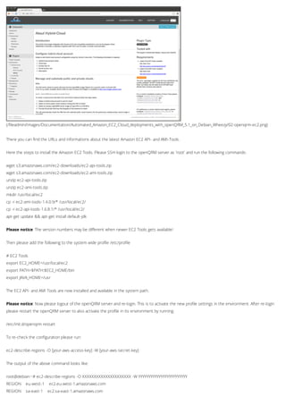 (/fileadmin/Images/Documentation/Automated_Amazon_EC2_Cloud_deployments_with_openQRM_5.1_on_Debian_Wheezy/02-openqrm-ec2.png)
There you can find the URLs and informations about the latest Amazon EC2 API- and AMI-Tools.
Here the steps to install the Amazon EC2 Tools. Please SSH-login to the openQRM server as 'root' and run the following commands:
wget s3.amazonaws.com/ec2-downloads/ec2-api-tools.zip
wget s3.amazonaws.com/ec2-downloads/ec2-ami-tools.zip
unzip ec2-api-tools.zip
unzip ec2-ami-tools.zip
mkdir /usr/local/ec2
cp -r ec2-ami-tools-1.4.0.9/* /usr/local/ec2/
cp -r ec2-api-tools-1.6.8.1/* /usr/local/ec2/
apt-get update && apt-get install default-jdk
Please notice: The version numbers may be different when newer EC2 Tools gets available!
Then please add the following to the system wide profile /etc/profile
# EC2 Tools
export EC2_HOME=/usr/local/ec2
export PATH=$PATH:$EC2_HOME/bin
export JAVA_HOME=/usr
The EC2 API- and AMI Tools are now installed and available in the system path.
Please notice: Now please logout of the openQRM server and re-login. This is to activate the new profile settings in the environment. After re-login
please restart the openQRM server to also activate the profile in its environment by running:
/etc/init.d/openqrm restart
To re-check the configuration please run:
ec2-describe-regions -O [your-aws-access-key] -W [your-aws-secret-key]
The output of the above command looks like:
root@debian:~# ec2-describe-regions -O XXXXXXXXXXXXXXXXXXXXX -W YYYYYYYYYYYYYYYYYYYYYYYY
REGION eu-west-1 ec2.eu-west-1.amazonaws.com
REGION sa-east-1 ec2.sa-east-1.amazonaws.com
 