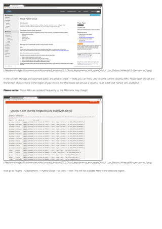 (/fileadmin/Images/Documentation/Automated_Amazon_EC2_Cloud_deployments_with_openQRM_5.1_on_Debian_Wheezy/02-openqrm-ec2.png)
(/fileadmin/Images/Documentation/Automated_Amazon_EC2_Cloud_deployments_with_openQRM_5.1_on_Debian_Wheezy/06-openqrm-ec2.png)
In the section 'Manage and automate public and private clouds' -> AMIs you can find a URL to some current Ubuntu AMIs. Please open the url and
find an AMI of your choice in the region of your choice. For this howto will will use a 'Ubuntu 13.04 64bit' AMI named 'ami-23a9b057'.
Please notice: Those AMIs are updated frequently so the AMI name may change!
Now go to Plugins -> Deployment -> Hybrid-Cloud -> Actions -> AMI. This will list available AMIs in the selected region.
 