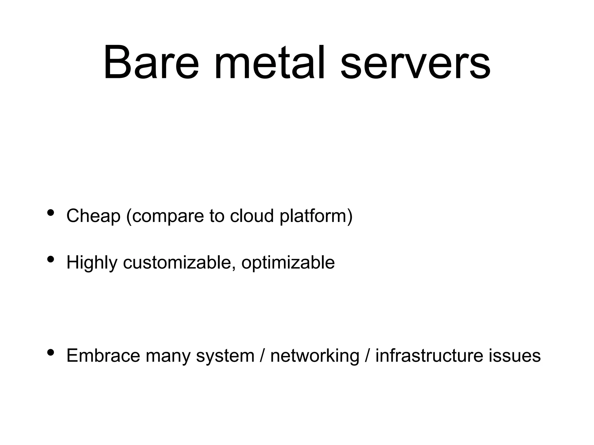 Bare metal servers
• Cheap (compare to cloud platform)
• Highly customizable, optimizable
• Embrace many system / networking / infrastructure issues
 