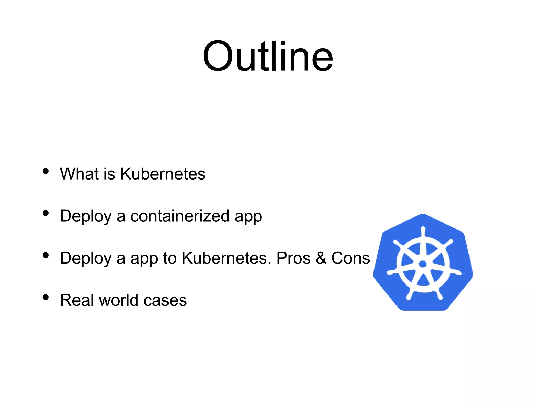 Outline
• What is Kubernetes
• Deploy a containerized app
• Deploy a app to Kubernetes. Pros & Cons
• Real world cases
 