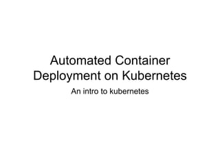 Automated Container
Deployment on Kubernetes
An intro to kubernetes
 