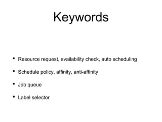 Keywords
• Resource request, availability check, auto scheduling
• Schedule policy, affinity, anti-affinity
• Job queue
• Label selector
 