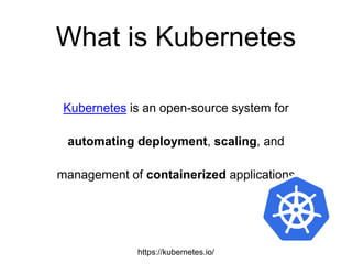 What is Kubernetes
Kubernetes is an open-source system for
automating deployment, scaling, and
management of containerized applications
https://kubernetes.io/
 
