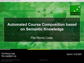 Automated  Course Composition based on Semantic Knowledge Filip Maciej Czaja Filip Maciej Czaja [email_address] SemInf, 14.03.2007 