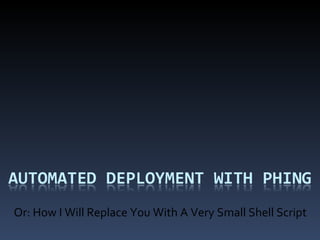 Automated Deployment With Phing Or: How I Will Replace You With A Very Small Shell Script ZendCon &apos;09 Automated Deployment With Phing - Daniel Cousineau 1 