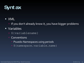 SyntaxXMLIf you don’t already know it, you have bigger problemsVariables${variablename}ConventionsPsuedo-Namespaces using periods${namespace.variable.name}ZendCon '09Automated Deployment With Phing - Daniel Cousineau24