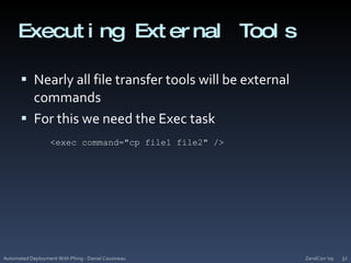 Executing External ToolsNearly all file transfer tools will be external commandsFor this we need the Exec taskZendCon '09Automated Deployment With Phing - Daniel Cousineau32<exec command="cp file1 file2" />