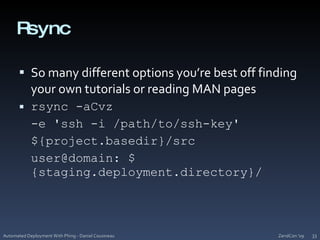 RsyncSo many different options you’re best off finding your own tutorials or reading MAN pagesrsync -aCvz	-e 'ssh -i /path/to/ssh-key'	${project.basedir}/srcuser@domain: ${staging.deployment.directory}/ZendCon '09Automated Deployment With Phing - Daniel Cousineau33