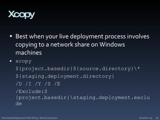XcopyBest when your live deployment process involves copying to a network share on Windows machinesxcopy	${project.basedir}${source.directory}\*	${staging.deployment.directory}	/D /I /Y /S /E	/Exclude:${project.basedir}\staging.deployment.excludeZendCon '09Automated Deployment With Phing - Daniel Cousineau35