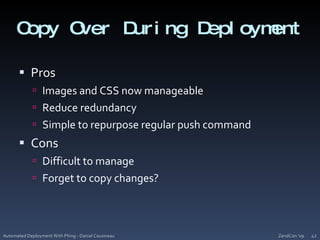 Copy Over During DeploymentProsImages and CSS now manageableReduce redundancySimple to repurpose regular push commandConsDifficult to manageForget to copy changes?ZendCon '09Automated Deployment With Phing - Daniel Cousineau42