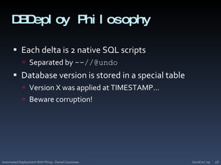 DBDeploy PhilosophyEach delta is 2 native SQL scriptsSeparated by --//@undoDatabase version is stored in a special tableVersion X was applied at TIMESTAMP…Beware corruption!ZendCon '09Automated Deployment With Phing - Daniel Cousineau46