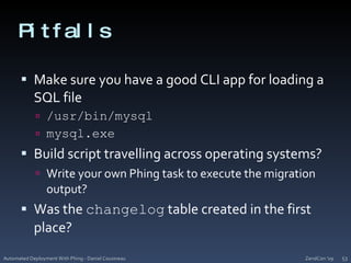 PitfallsMake sure you have a good CLI app for loading a SQL file/usr/bin/mysqlmysql.exeBuild script travelling across operating systems?Write your own Phing task to execute the migration output?Was the changelog table created in the first place?ZendCon '09Automated Deployment With Phing - Daniel Cousineau53