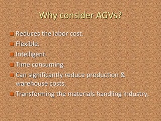 Why consider AGVs?
 Reduces the labor cost.
 Flexible.
 Intelligent.
 Time consuming.
 Can significantly reduce production &
warehouse costs.
 Transforming the materials handling industry.
 