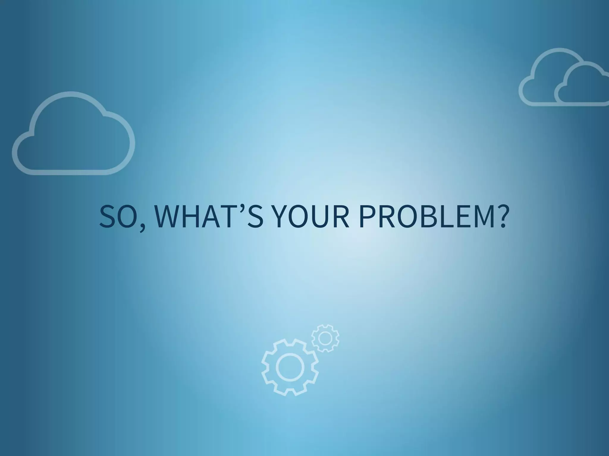 3 
SO, WHAT’S YOUR PROBLEM? 
 